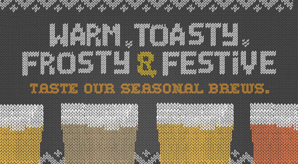 Warm, toasty, frosty and festive, taste our seasonal brews. 